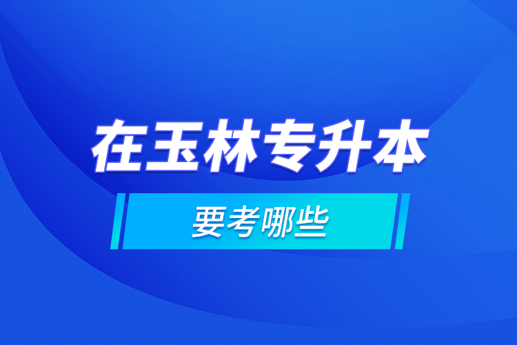 在玉林專升本要考哪些？