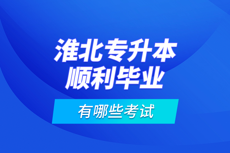 淮北專升本順利畢業(yè)有哪些考試？