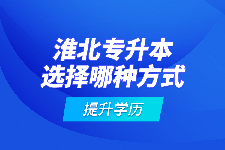 淮北專升本選擇哪種方式提升學歷？