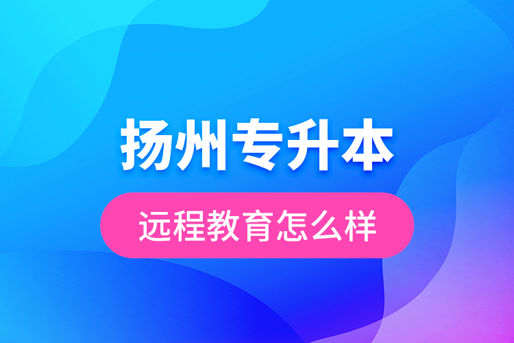 揚(yáng)州專升本遠(yuǎn)程教育怎么樣？