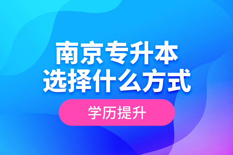 南京專升本選擇什么方式學歷提升？