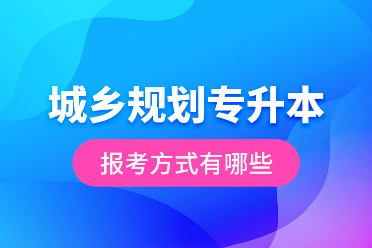 城鄉(xiāng)規(guī)劃專升本的報考方式有哪些？