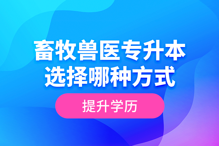 畜牧獸醫(yī)專升本選擇哪種方式提升學(xué)歷？