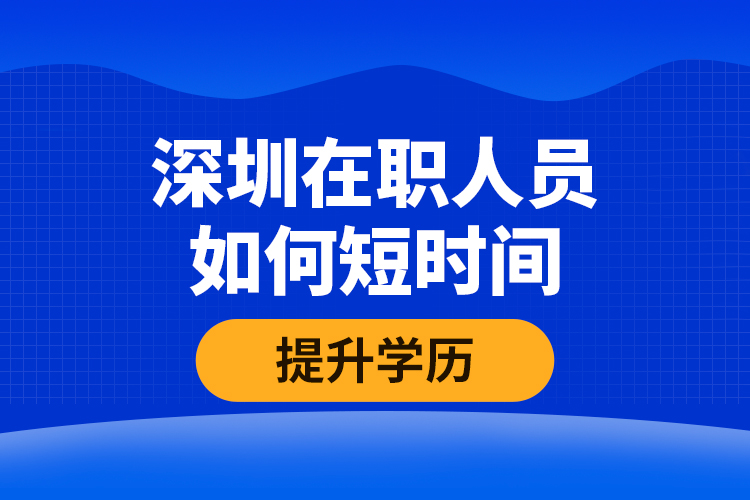 深圳在職人員如何短時(shí)間提升學(xué)歷？