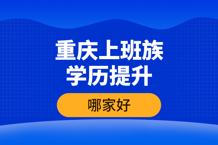 重慶上班族學歷提升哪家好？