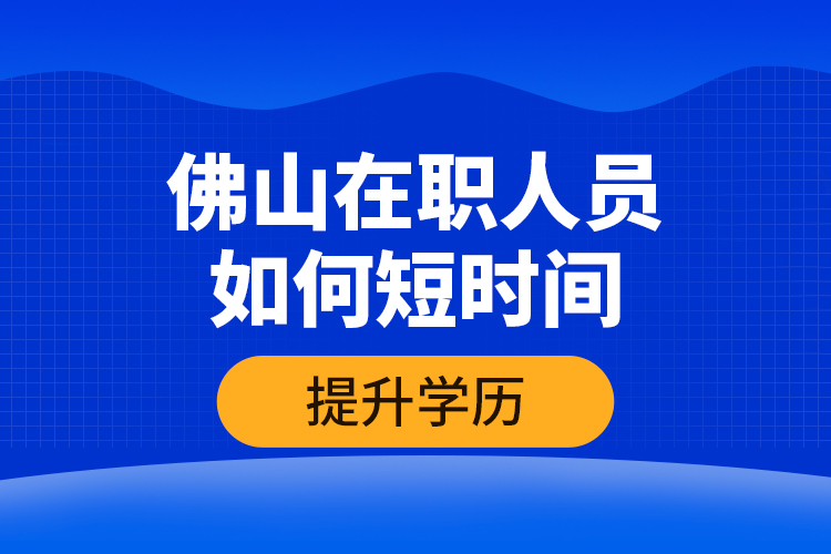 佛山在職人員如何短時(shí)間提升學(xué)歷？