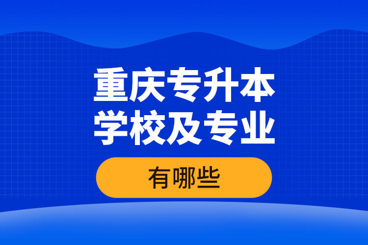 重慶專升本學校及專業(yè)有哪些？