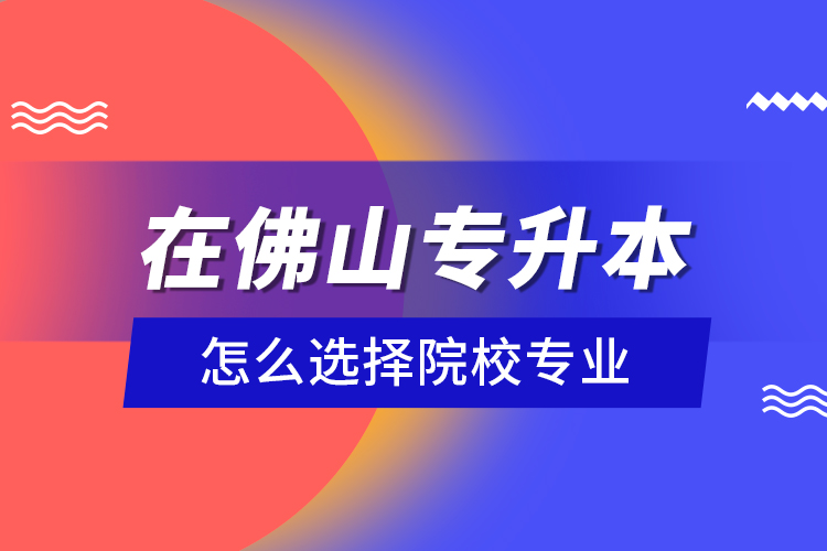 在佛山專升本怎么選擇院校專業(yè)？