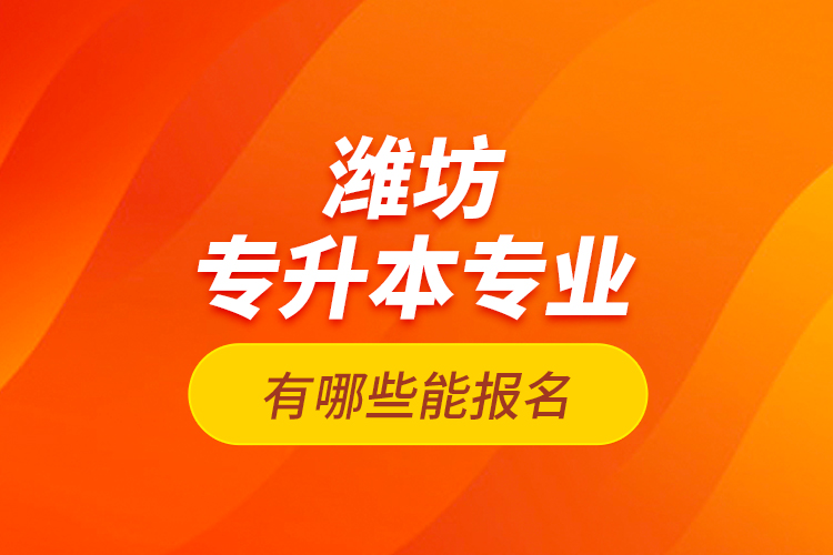 濰坊專升本專業(yè)有哪些能報名？