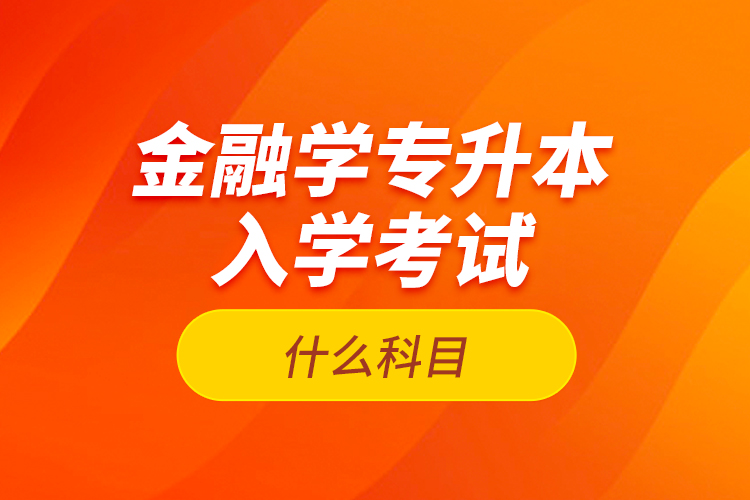 金融學(xué)專升本入學(xué)考試什么科目？