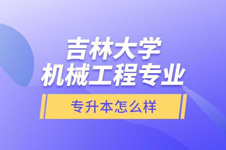 吉林大學機械工程專業(yè)專升本怎么樣？