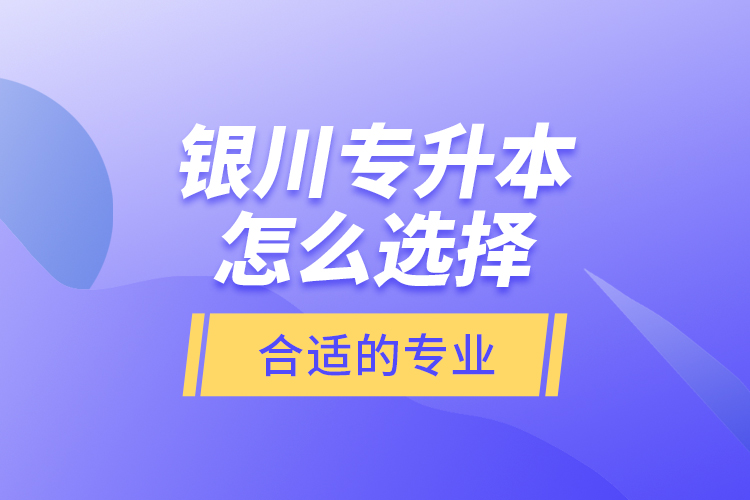 銀川專升本怎么選擇合適的專業(yè)？