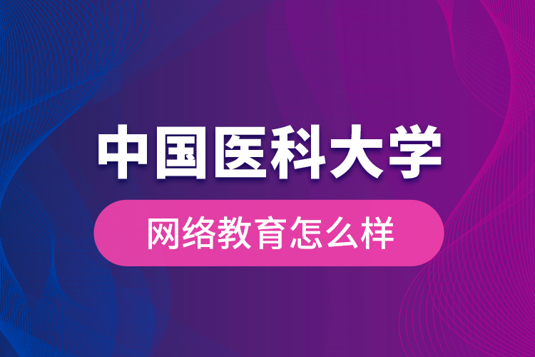 中國(guó)醫(yī)科大學(xué)網(wǎng)絡(luò)教育怎么樣？