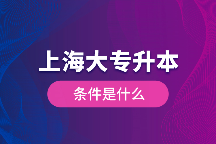 上海大專升本條件是什么？