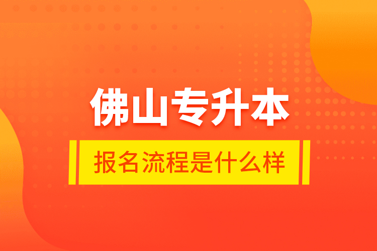 佛山專升本報名流程是什么樣？