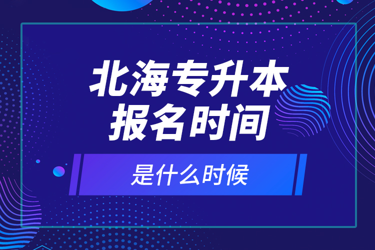 北海專升本報名時間是什么時候？