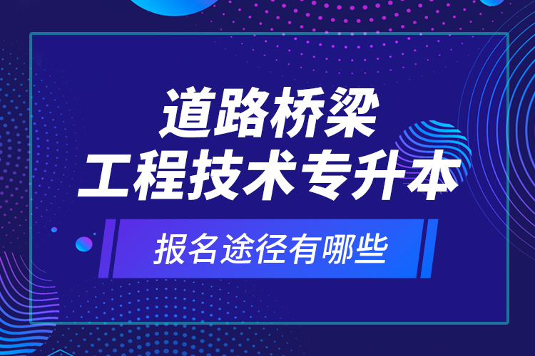 道路橋梁工程技術(shù)專升本的報(bào)名途徑有哪些？