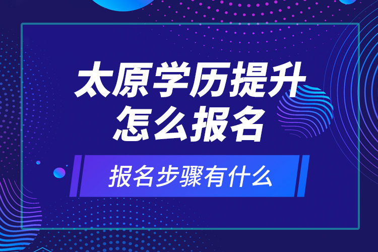 太原學(xué)歷提升怎么報名和報名步驟有什么？