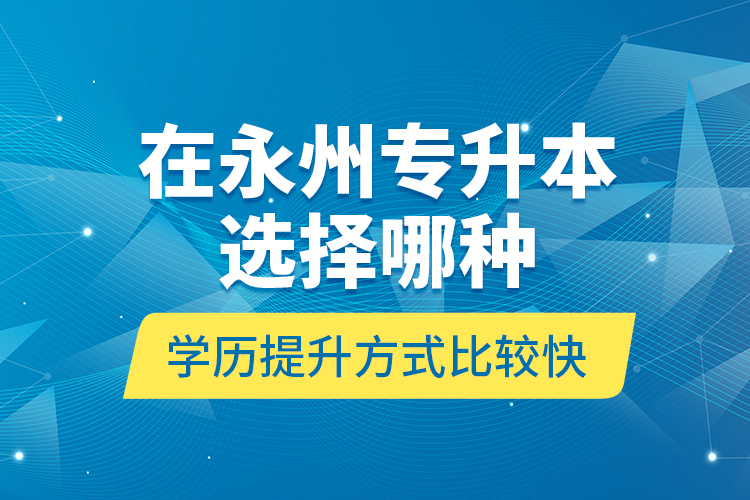 在永州專升本選擇哪種學(xué)歷提升方式比較快？