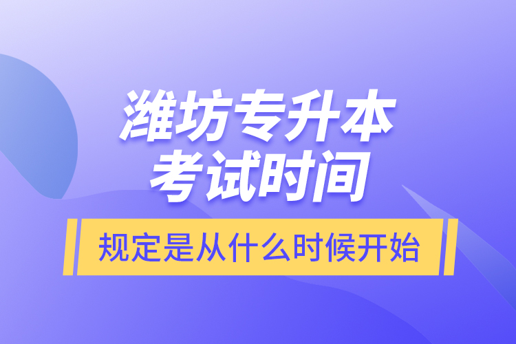 濰坊專升本考試時間規(guī)定是從什么時候開始？