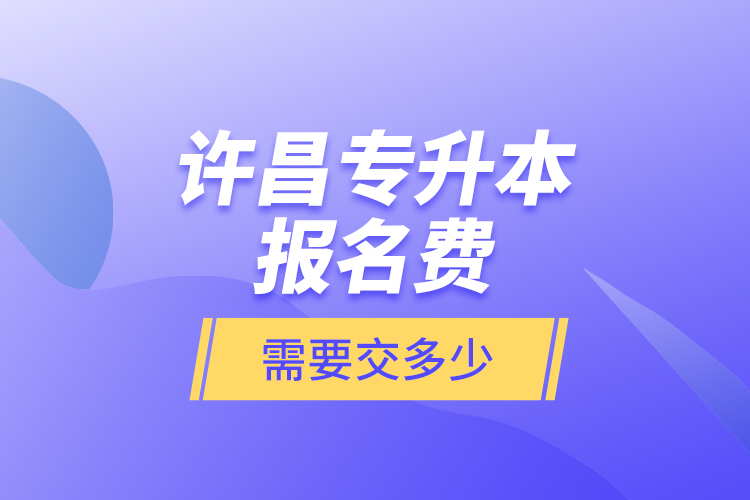 許昌專升本報名費是需要交多少？