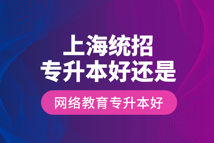 上海統(tǒng)招專升本好還是網(wǎng)絡教育專升本好？