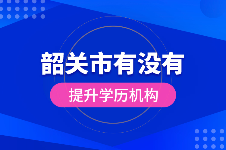 韶關(guān)市有沒有提升學(xué)歷機(jī)構(gòu)？