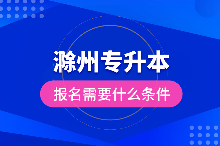 滁州專升本報名需要什么條件？