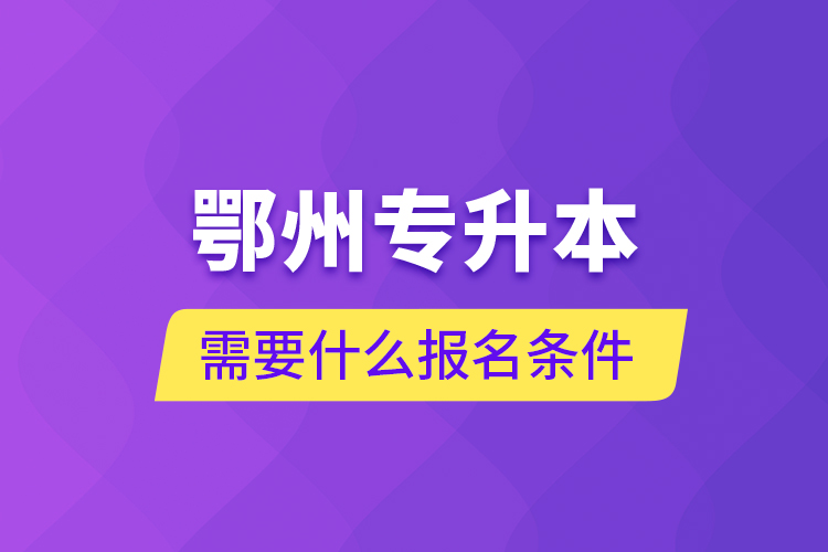 鄂州專升本需要什么報(bào)名條件？