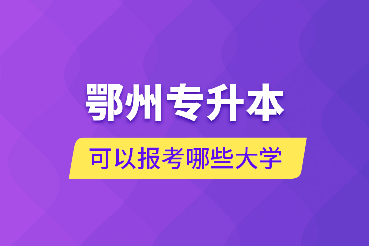 鄂州專升本可以報考哪些大學(xué)？