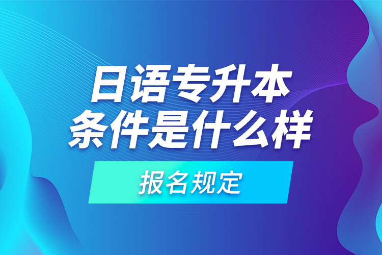 日語專升本條件是什么樣的報名規(guī)定？