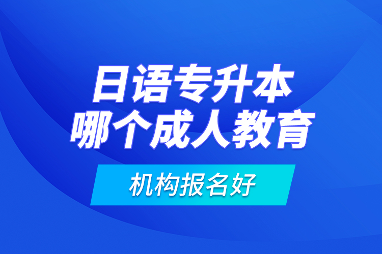 日語專升本哪個成人教育機構(gòu)報名好？