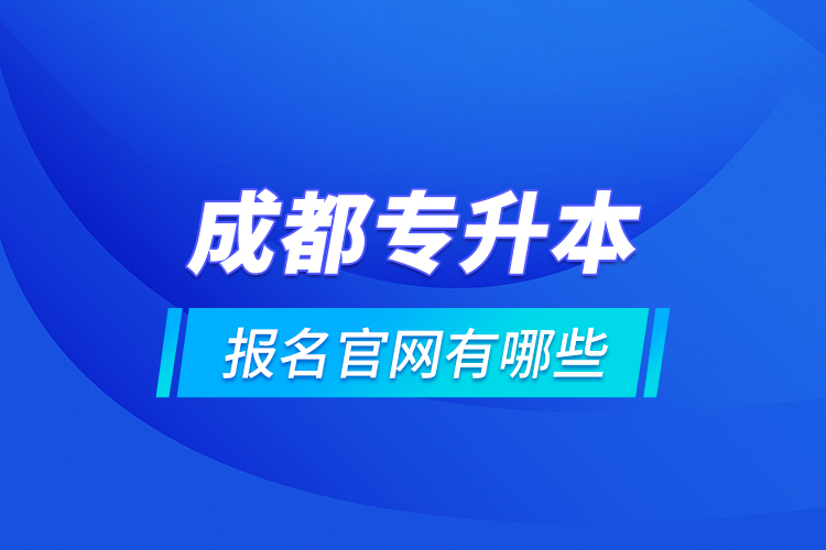 成都專升本報(bào)名官網(wǎng)有哪些？