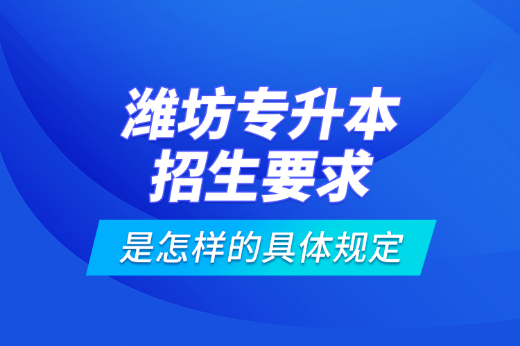 濰坊專升本招生要求是怎樣的具體規(guī)定？