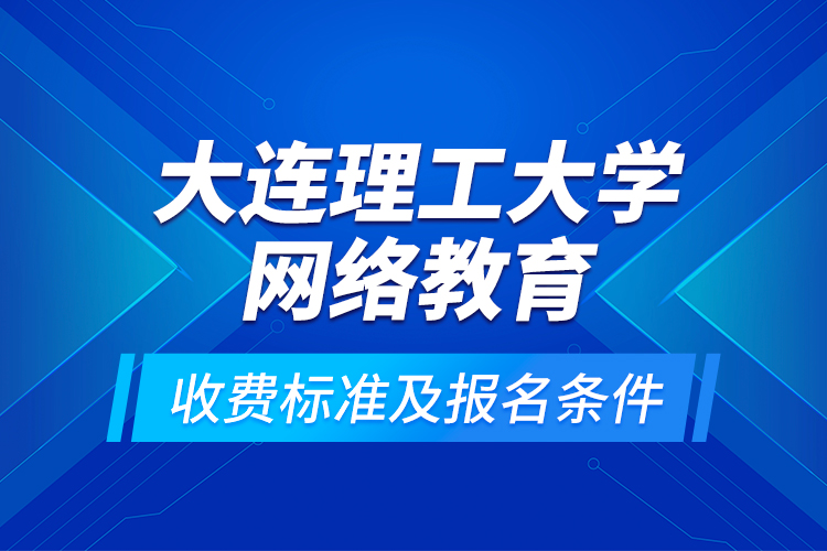 大連理工大學(xué)網(wǎng)絡(luò)教育收費標準及報名條件？