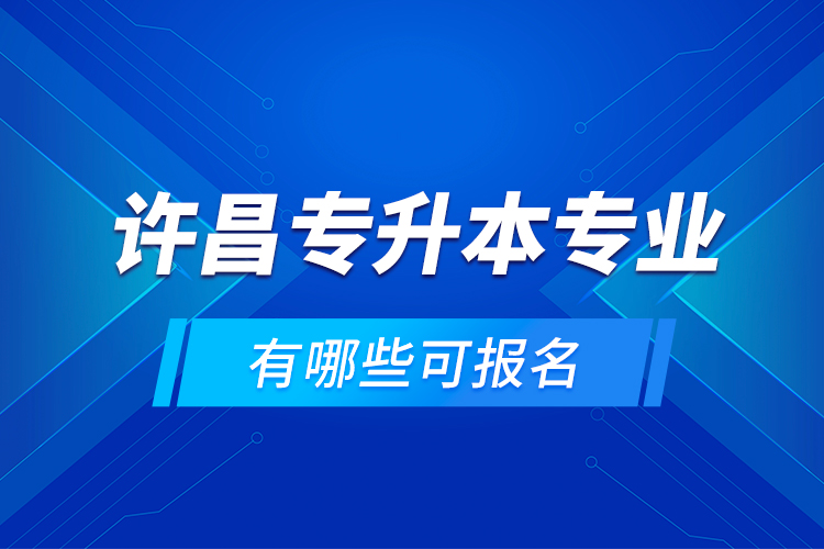 許昌專升本專業(yè)有哪些可報(bào)名？