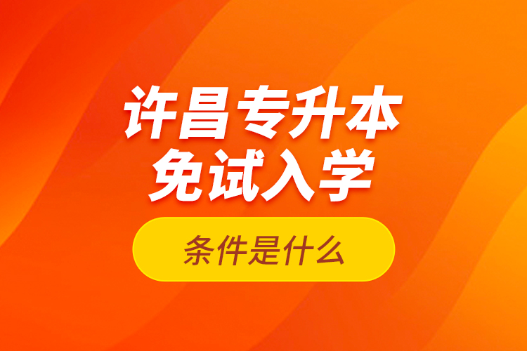 許昌專升本免試入學(xué)條件是什么？