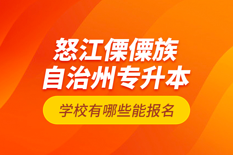 怒江傈僳族自治州專升本學校有哪些能報名？