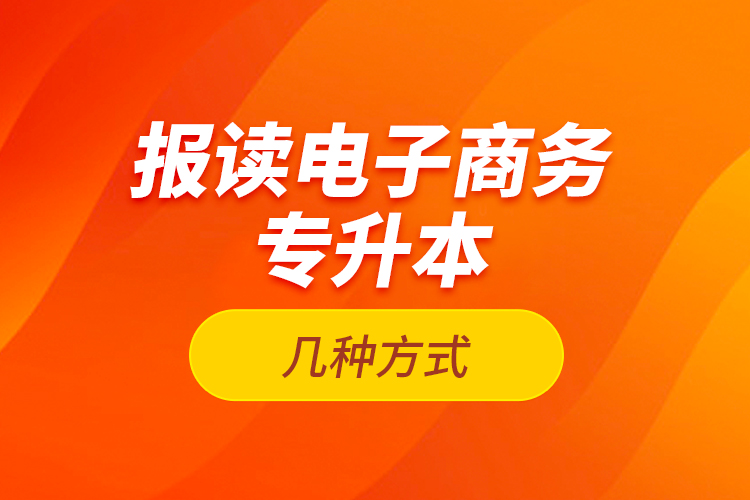 報(bào)讀電子商務(wù)專升本的幾種方式？