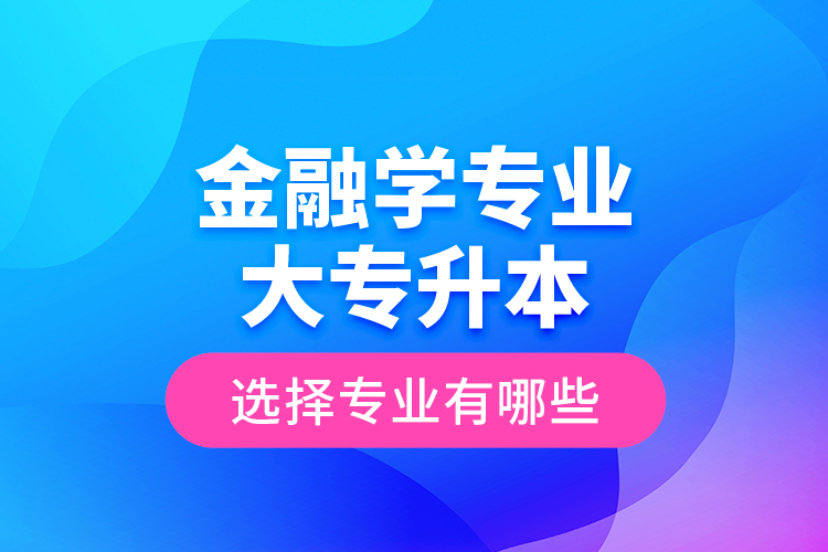 金融學(xué)專業(yè)大專升本選擇專業(yè)有哪些？