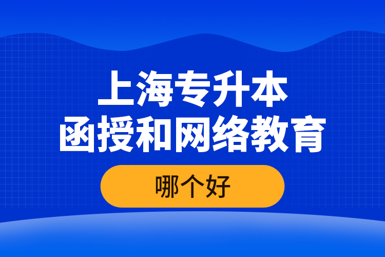 上海專升本函授和網(wǎng)絡教育哪個好？