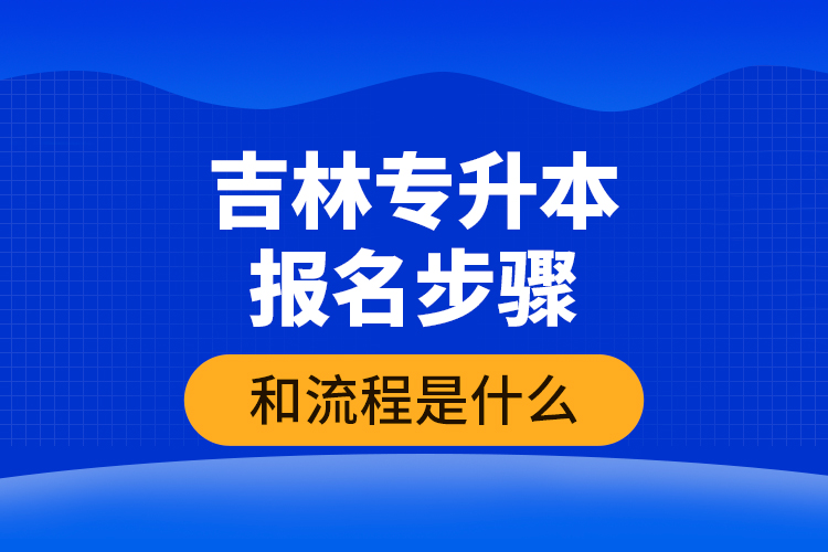 吉林專升本報名步驟和流程是什么？