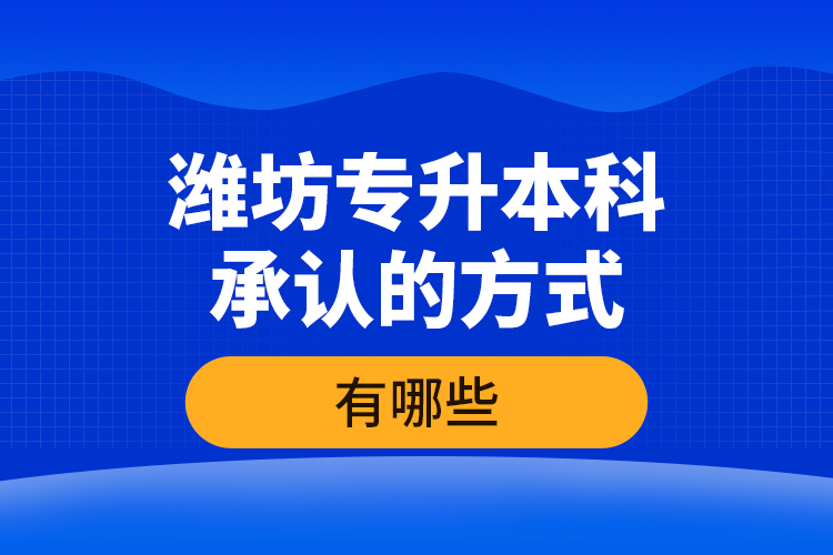 濰坊專升本科承認(rèn)的方式有哪些？