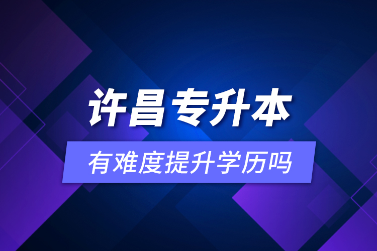 許昌專升本有難度提升學歷嗎？