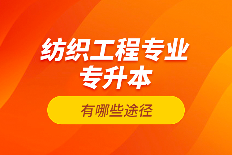 紡織工程專業(yè)專升本有哪些途徑？