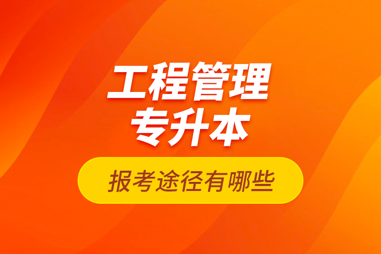 工程管理專升本的報考途徑有哪些？