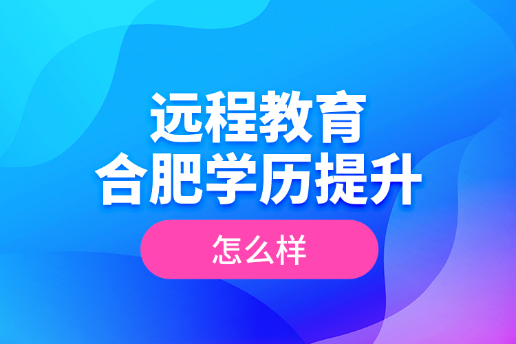 遠(yuǎn)程教育合肥學(xué)歷提升怎么樣？