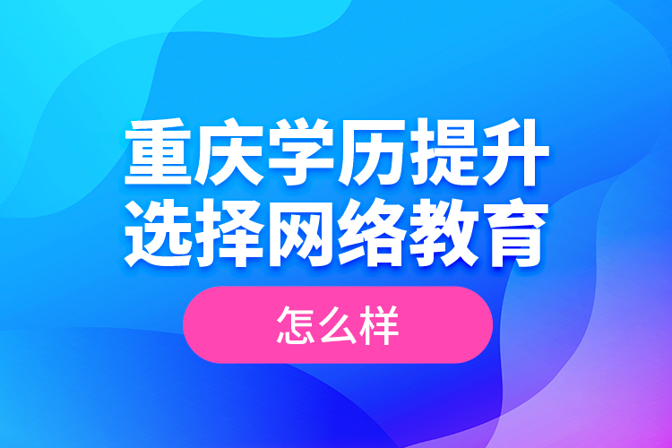 重慶學(xué)歷提升選擇網(wǎng)絡(luò)教育怎么樣？