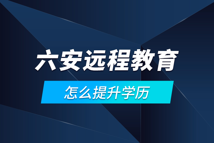 六安遠程教育怎么提升學歷？