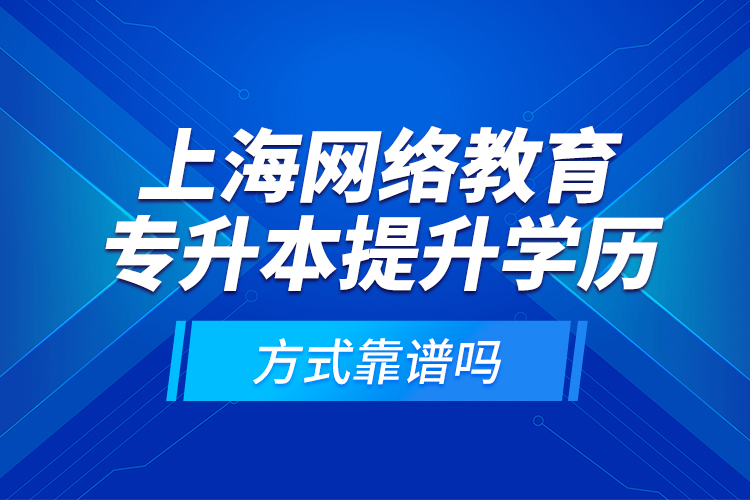 上海網(wǎng)絡教育專升本提升學歷方式靠譜嗎？